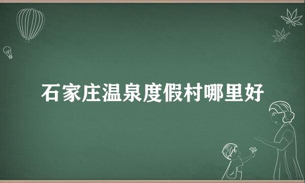 石家庄温泉度假村哪里好