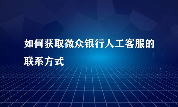 如何获取微众银行人工客服的联系方式