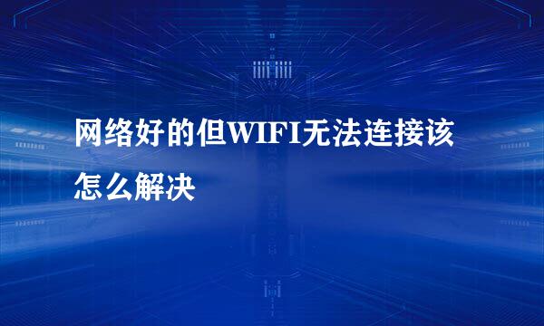 网络好的但WIFI无法连接该怎么解决