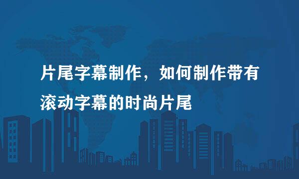 片尾字幕制作，如何制作带有滚动字幕的时尚片尾