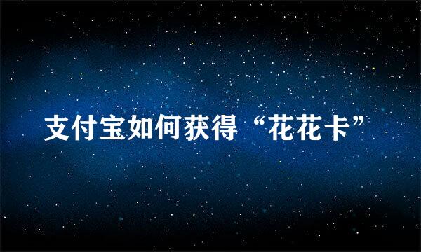 支付宝如何获得“花花卡”