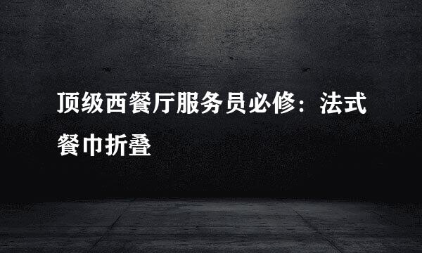 顶级西餐厅服务员必修：法式餐巾折叠