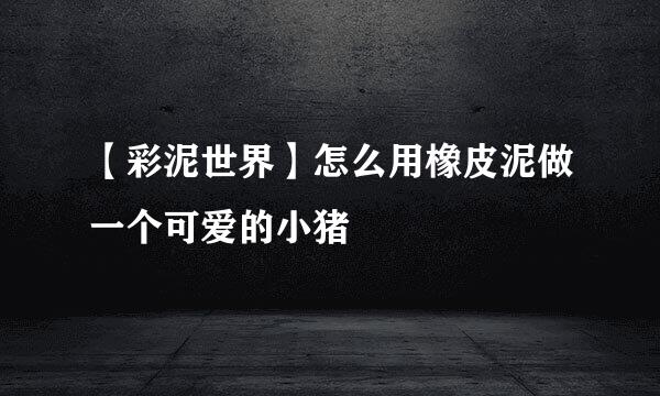 【彩泥世界】怎么用橡皮泥做一个可爱的小猪