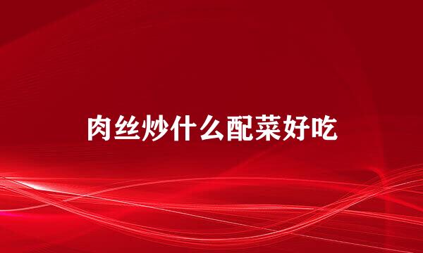 肉丝炒什么配菜好吃