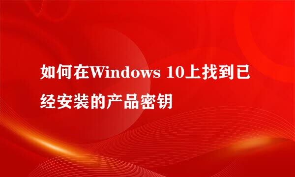 如何在Windows 10上找到已经安装的产品密钥