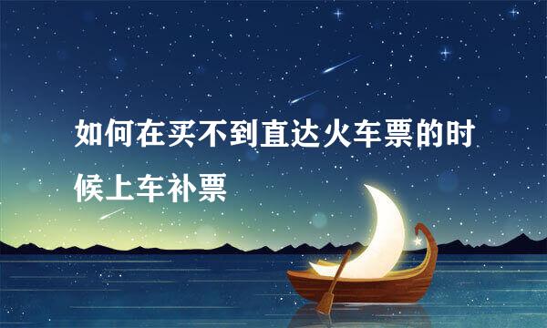 如何在买不到直达火车票的时候上车补票