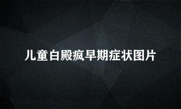 儿童白殿疯早期症状图片