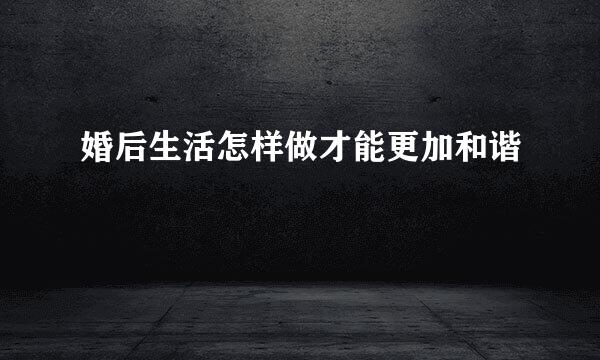 婚后生活怎样做才能更加和谐