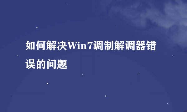 如何解决Win7调制解调器错误的问题