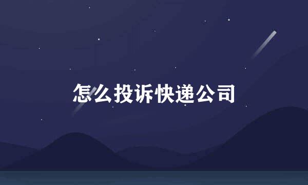怎么投诉快递公司