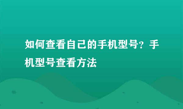 如何查看自己的手机型号？手机型号查看方法