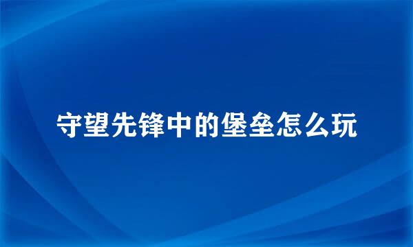 守望先锋中的堡垒怎么玩