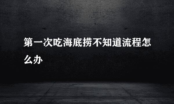 第一次吃海底捞不知道流程怎么办
