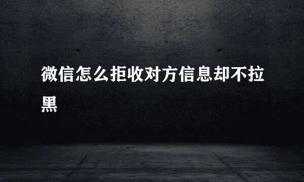 微信怎么拒收对方信息却不拉黑
