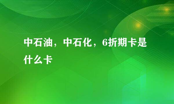 中石油，中石化，6折期卡是什么卡
