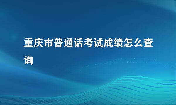 重庆市普通话考试成绩怎么查询