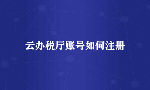 云办税厅账号如何注册