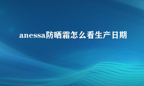 anessa防晒霜怎么看生产日期