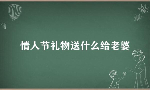 情人节礼物送什么给老婆