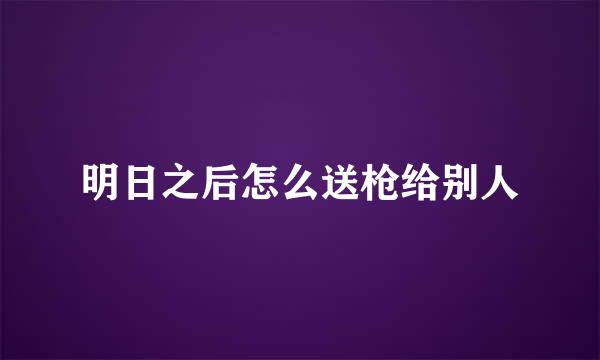 明日之后怎么送枪给别人