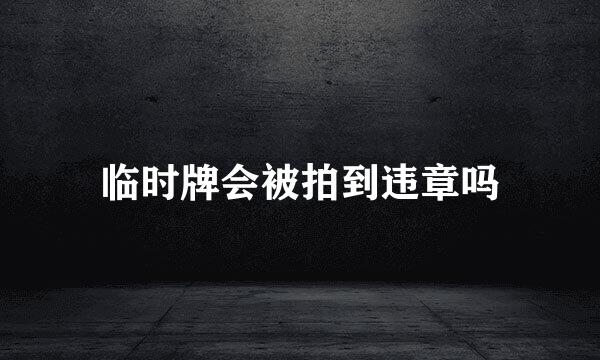 临时牌会被拍到违章吗
