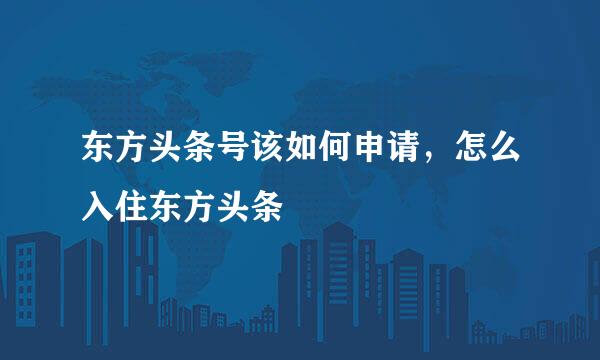 东方头条号该如何申请，怎么入住东方头条