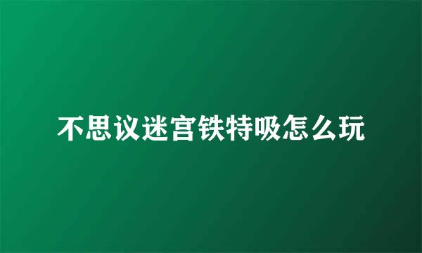 不思议迷宫铁特吸怎么玩