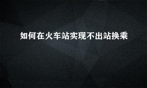 如何在火车站实现不出站换乘
