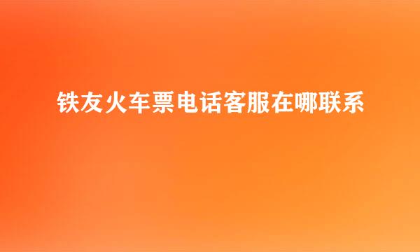 铁友火车票电话客服在哪联系