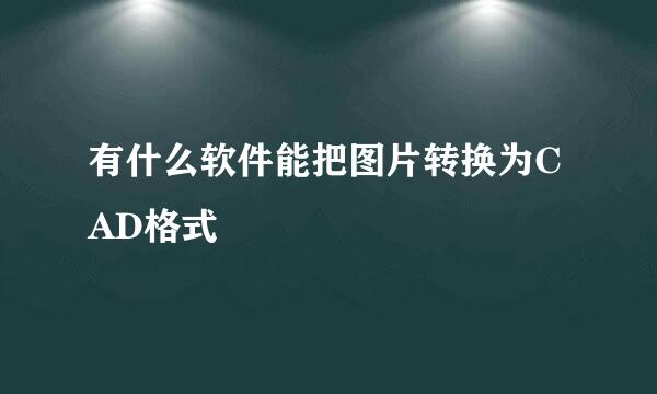 有什么软件能把图片转换为CAD格式