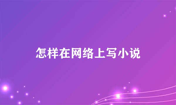 怎样在网络上写小说