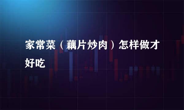 家常菜（藕片炒肉）怎样做才好吃