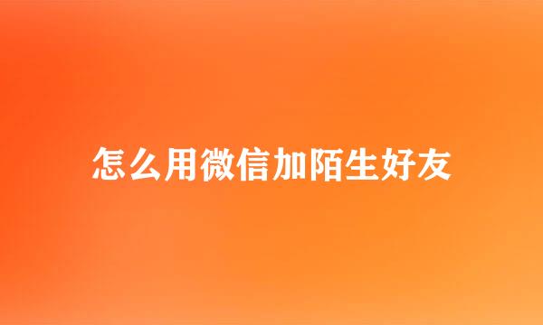 怎么用微信加陌生好友