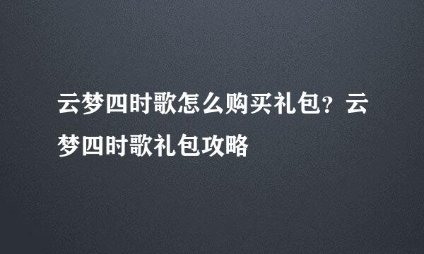 云梦四时歌怎么购买礼包？云梦四时歌礼包攻略