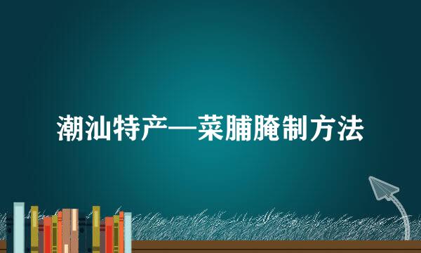 潮汕特产—菜脯腌制方法