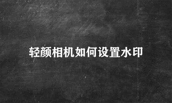 轻颜相机如何设置水印