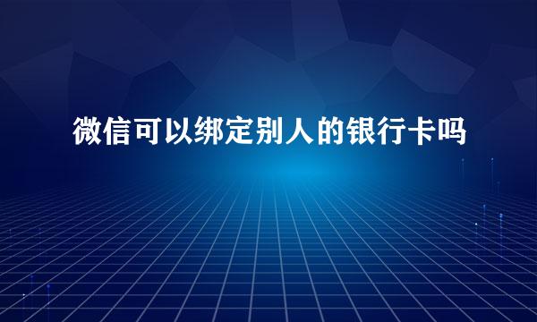 微信可以绑定别人的银行卡吗