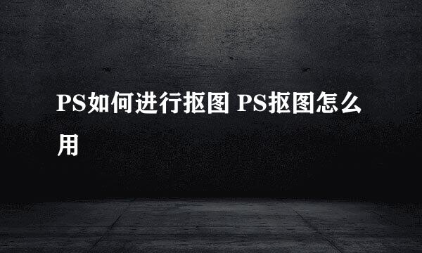 PS如何进行抠图 PS抠图怎么用
