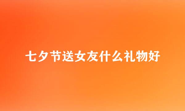 七夕节送女友什么礼物好