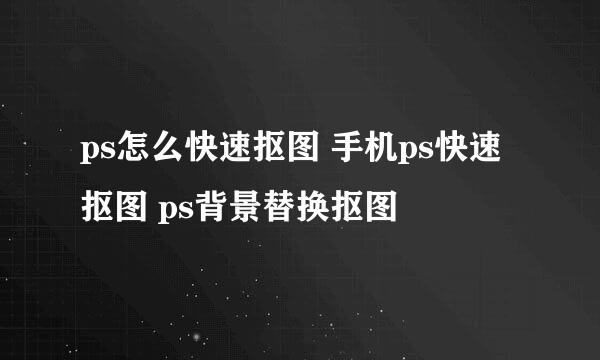 ps怎么快速抠图 手机ps快速抠图 ps背景替换抠图