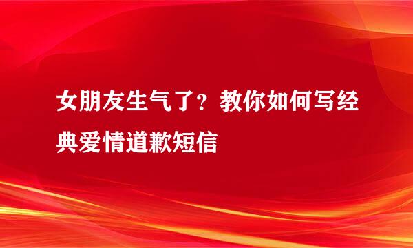 女朋友生气了？教你如何写经典爱情道歉短信