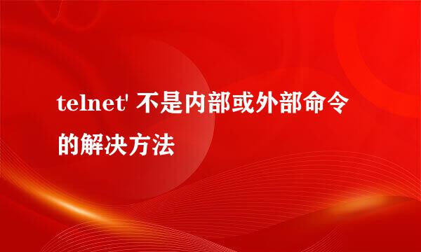 telnet' 不是内部或外部命令的解决方法