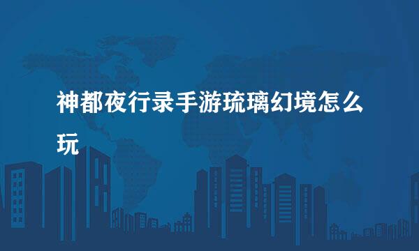 神都夜行录手游琉璃幻境怎么玩