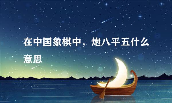 在中国象棋中，炮八平五什么意思