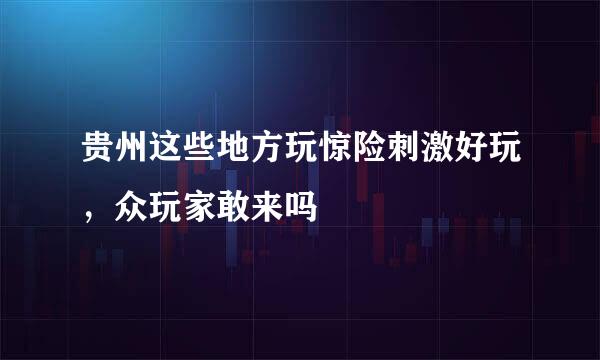贵州这些地方玩惊险刺激好玩，众玩家敢来吗