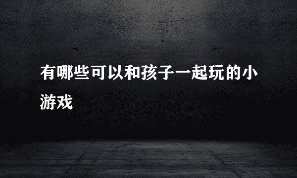 有哪些可以和孩子一起玩的小游戏