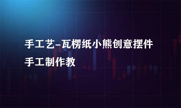 手工艺-瓦楞纸小熊创意摆件手工制作教