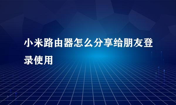 小米路由器怎么分享给朋友登录使用