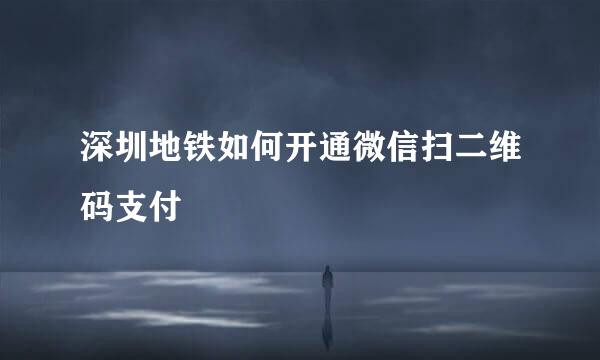 深圳地铁如何开通微信扫二维码支付