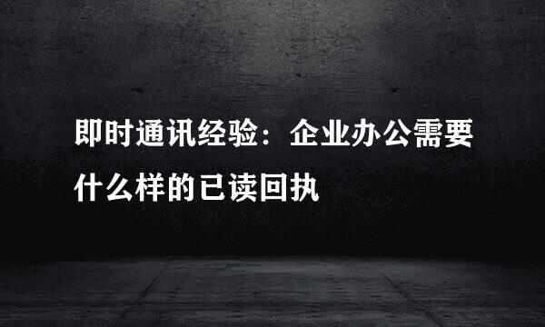即时通讯经验：企业办公需要什么样的已读回执